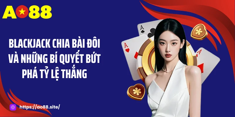 Blackjack Chia Bài Đôi Và Những Bí Quyết Bứt Phá Tỷ Lệ Thắng