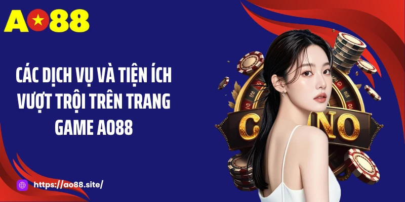 Các dịch vụ và tiện ích vượt trội trên trang game AO88