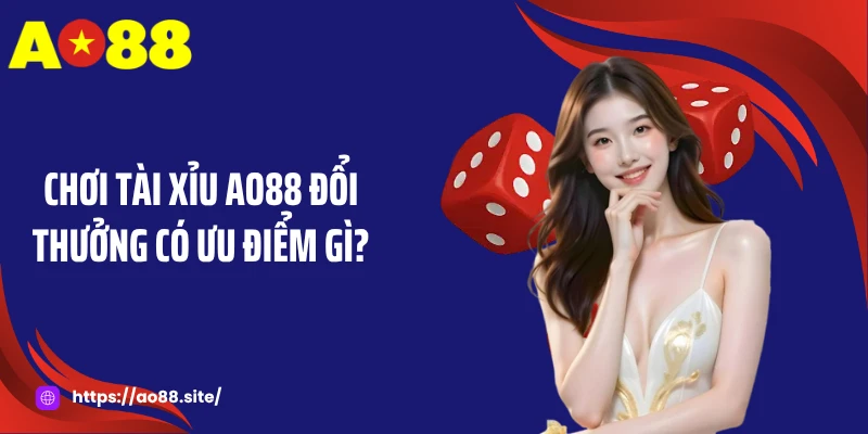 Chơi tài xỉu AO88 đổi thưởng có ưu điểm gì?