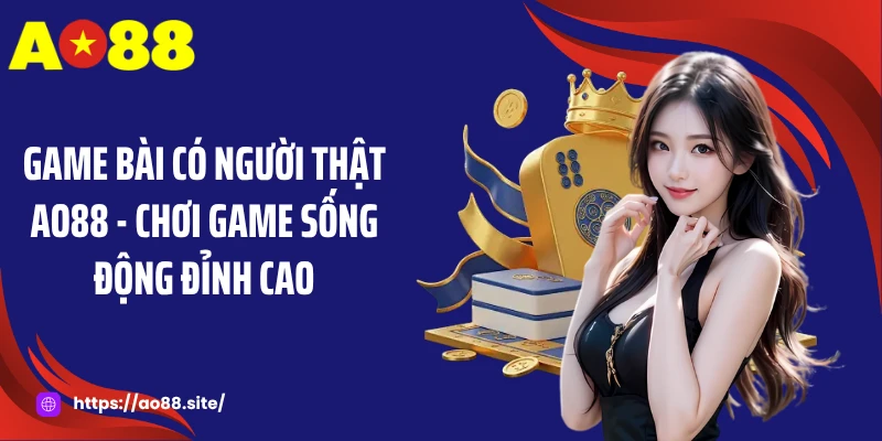 Game Bài Có Người Thật AO88 - Chơi Game Sống Động Đỉnh Cao