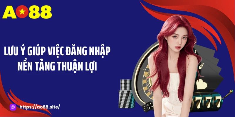Lưu ý giúp việc đăng nhập nền tảng thuận lợi
