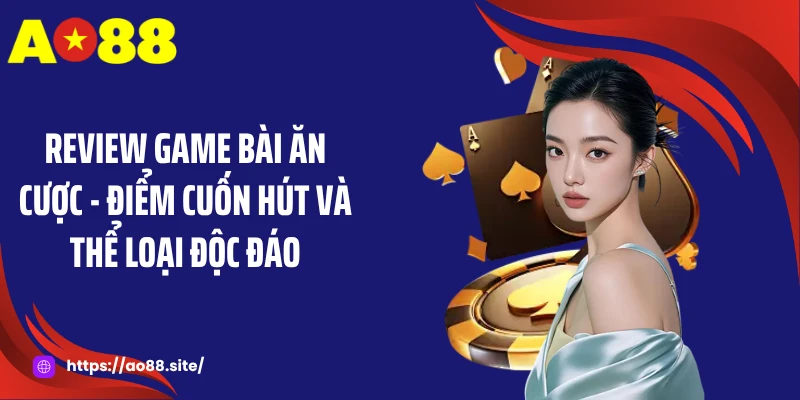 Review Game Bài Ăn Cược - Điểm Cuốn Hút Và Thể Loại Độc Đáo